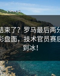 你以为结束了？罗马最后两分钟连犯错，足彩盘面，技术官员赛后语气冷到冰！