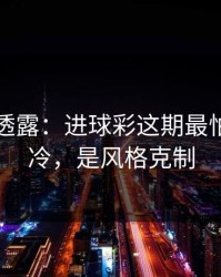 圈内人透露：进球彩这期最怕的不是冷，是风格克制