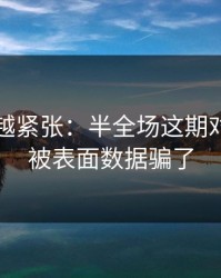 越临近越紧张：半全场这期对照：别被表面数据骗了