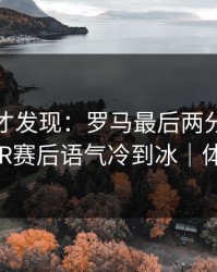 到最后才发现：罗马最后两分钟连犯错，VAR赛后语气冷到冰｜体彩观察