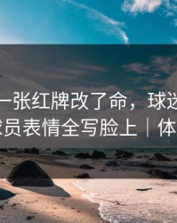 世俱杯一张红牌改了命，球迷瞬间破防，球员表情全写脸上｜体彩观察
