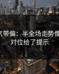 别被名气带偏：半全场走势像在拐弯：对位给了提示