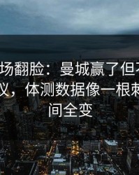 有人当场翻脸：曼城赢了但不踏实，竞彩热议，体测数据像一根刺，一瞬间全变
