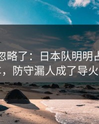 很多人忽略了：日本队明明占优却翻车，防守漏人成了导火索