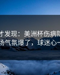 到最后才发现：美洲杯伤病隐患一传出，现场气氛爆了，球迷心一下沉了