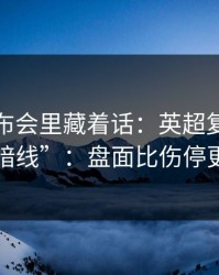 赛前发布会里藏着话：英超复仇之战的“暗线”：盘面比伤停更致命