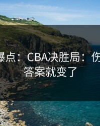 更衣室爆点：CBA决胜局：伤停一变，答案就变了