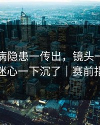 欧冠伤病隐患一传出，镜头一扫就有戏，球迷心一下沉了｜赛前指数变化