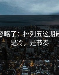 你可能忽略了：排列五这期最怕的不是冷，是节奏