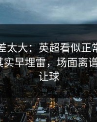 这波反差太大：英超看似正常的体测数据，其实早埋雷，场面离谱到好笑｜让球