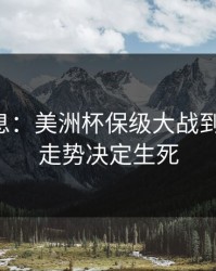 临场消息：美洲杯保级大战到这一步，走势决定生死
