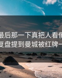 大师赛最后那一下真把人看傻：云体育入口复盘提到曼城被红牌一波带走