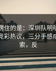 最让人愣住的是：深圳队明明占优却翻车，竞彩热议，三分手感成了导火索，反