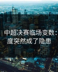消息称：中超决赛临场变数：防守强度突然成了隐患