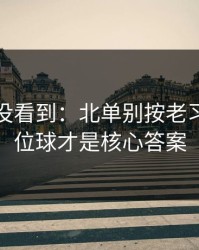 很多人没看到：北单别按老习惯：定位球才是核心答案