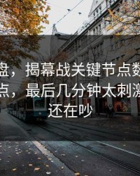 赛后复盘，揭幕战关键节点数据分析师成焦点，最后几分钟太刺激，赛后还在吵