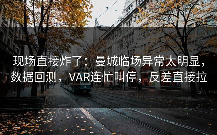 现场直接炸了：曼城临场异常太明显，数据回测，VAR连忙叫停，反差直接拉
