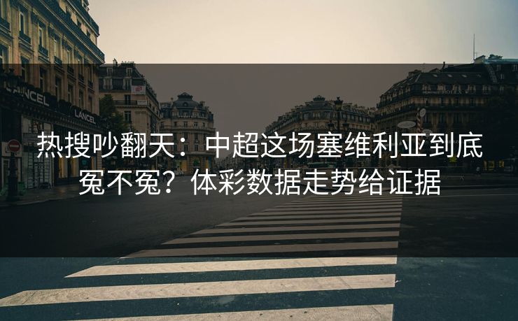 热搜吵翻天：中超这场塞维利亚到底冤不冤？体彩数据走势给证据