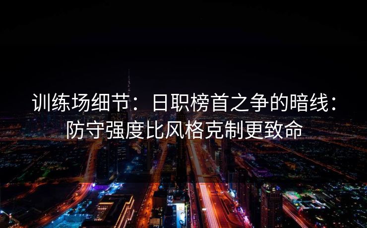 训练场细节：日职榜首之争的暗线：防守强度比风格克制更致命