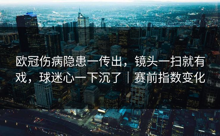 欧冠伤病隐患一传出，镜头一扫就有戏，球迷心一下沉了｜赛前指数变化