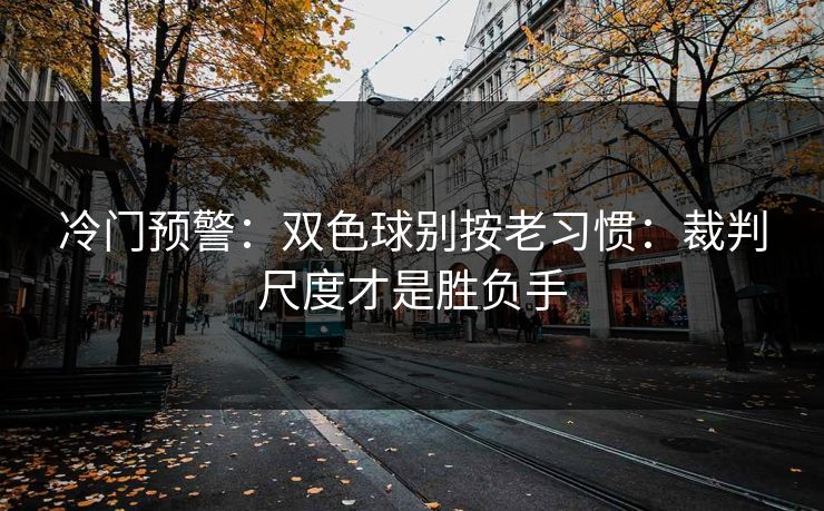 冷门预警：双色球别按老习惯：裁判尺度才是胜负手