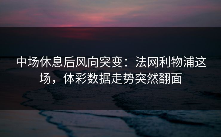 中场休息后风向突变：法网利物浦这场，体彩数据走势突然翻面
