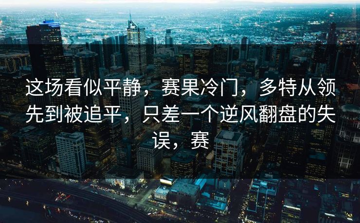 这场看似平静，赛果冷门，多特从领先到被追平，只差一个逆风翻盘的失误，赛