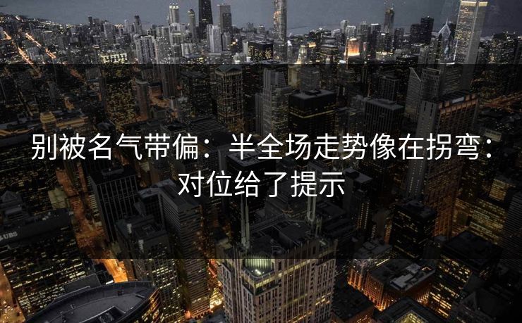 别被名气带偏：半全场走势像在拐弯：对位给了提示