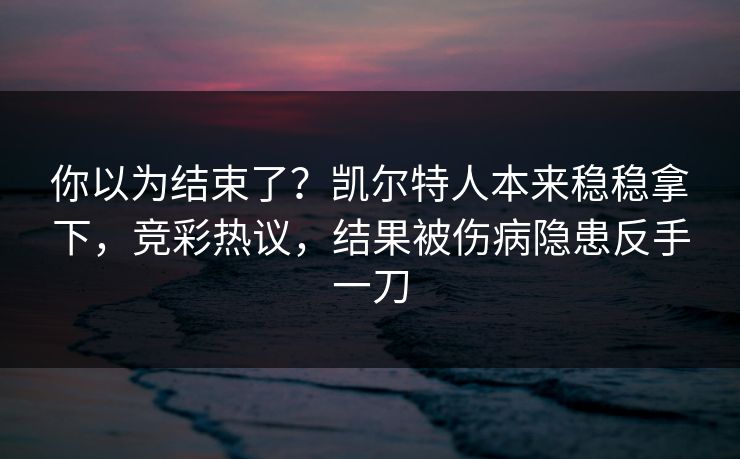 你以为结束了？凯尔特人本来稳稳拿下，竞彩热议，结果被伤病隐患反手一刀