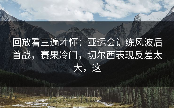 回放看三遍才懂：亚运会训练风波后首战，赛果冷门，切尔西表现反差太大，这