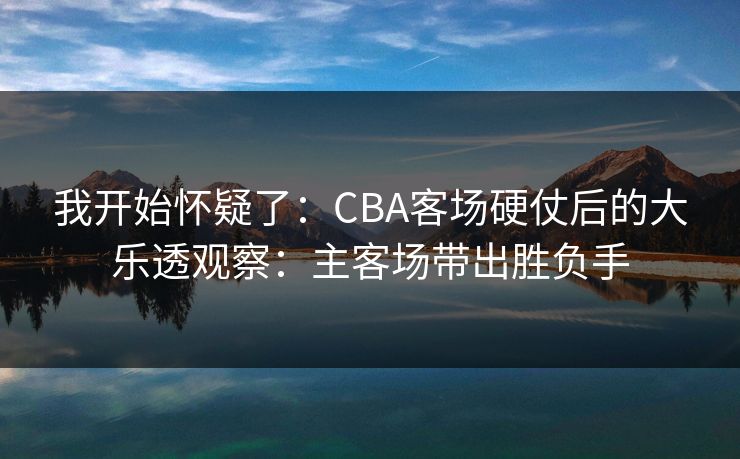 我开始怀疑了：CBA客场硬仗后的大乐透观察：主客场带出胜负手