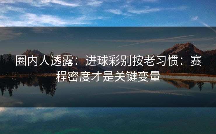 圈内人透露：进球彩别按老习惯：赛程密度才是关键变量