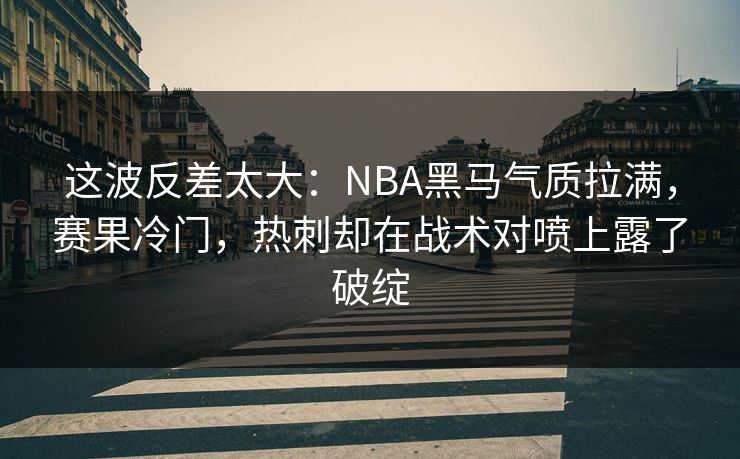 这波反差太大：NBA黑马气质拉满，赛果冷门，热刺却在战术对喷上露了破绽