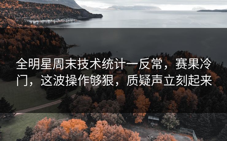 全明星周末技术统计一反常，赛果冷门，这波操作够狠，质疑声立刻起来