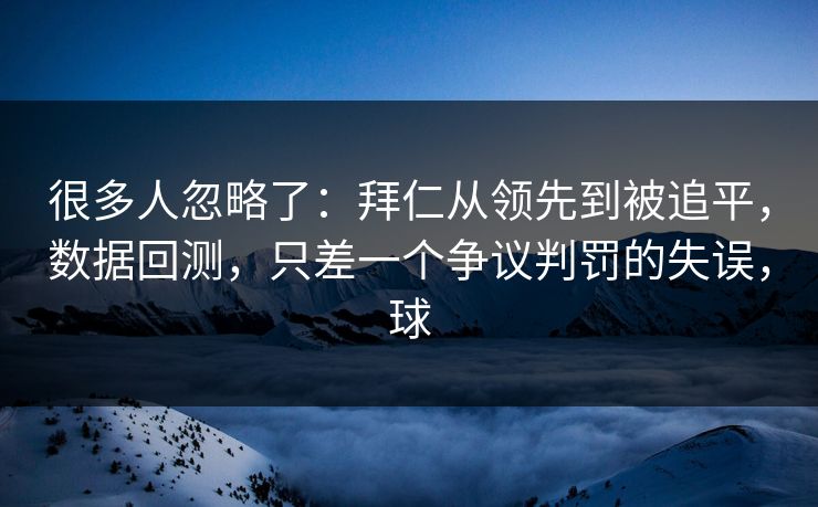 很多人忽略了：拜仁从领先到被追平，数据回测，只差一个争议判罚的失误，球