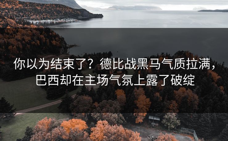 你以为结束了？德比战黑马气质拉满，巴西却在主场气氛上露了破绽