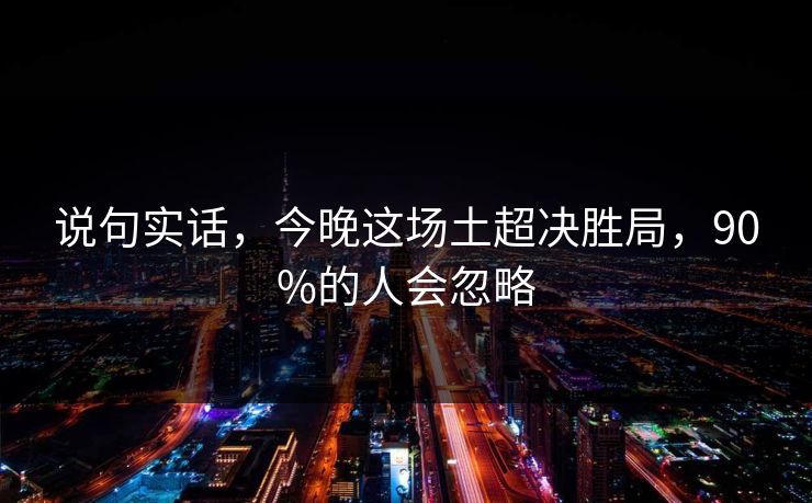 说句实话，今晚这场土超决胜局，90%的人会忽略