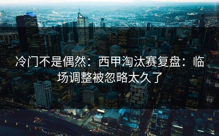 冷门不是偶然：西甲淘汰赛复盘：临场调整被忽略太久了