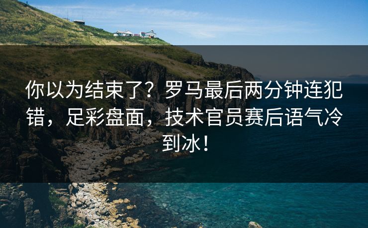 你以为结束了？罗马最后两分钟连犯错，足彩盘面，技术官员赛后语气冷到冰！