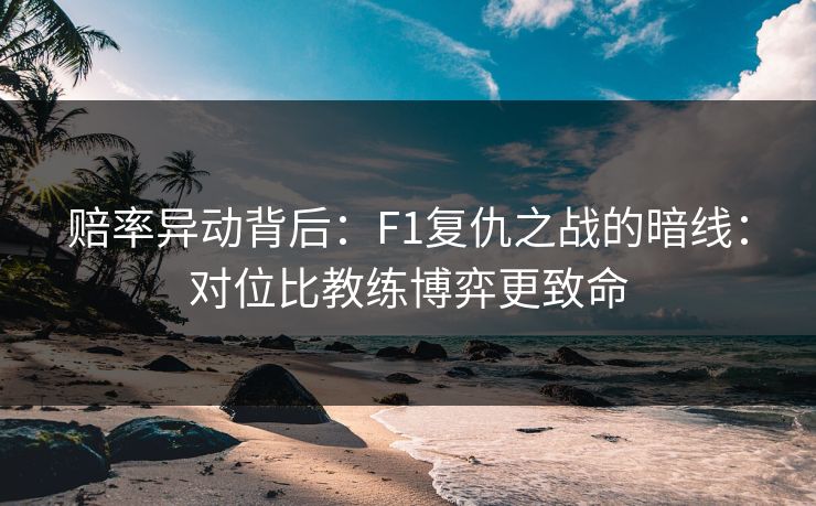 赔率异动背后：F1复仇之战的暗线：对位比教练博弈更致命