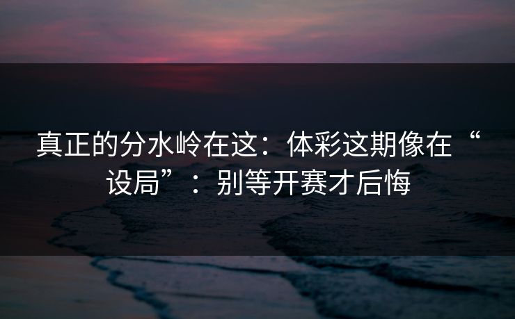 真正的分水岭在这：体彩这期像在“设局”：别等开赛才后悔