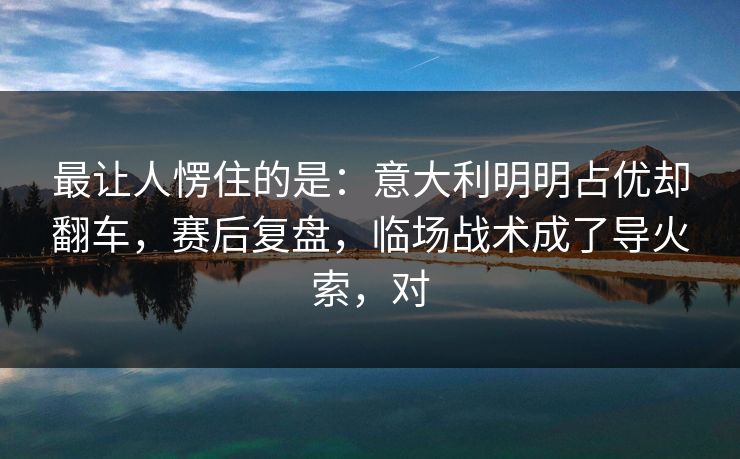 最让人愣住的是：意大利明明占优却翻车，赛后复盘，临场战术成了导火索，对