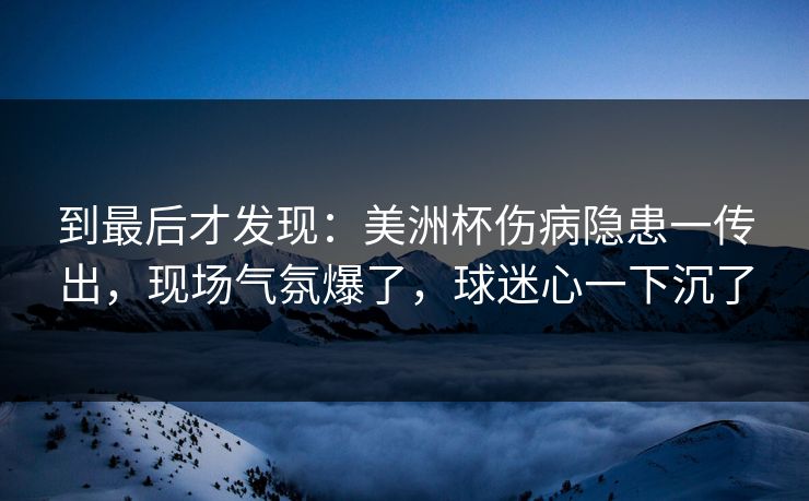 到最后才发现：美洲杯伤病隐患一传出，现场气氛爆了，球迷心一下沉了