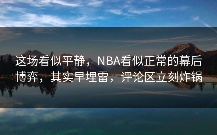 这场看似平静，NBA看似正常的幕后博弈，其实早埋雷，评论区立刻炸锅