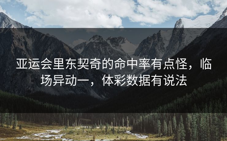 亚运会里东契奇的命中率有点怪，临场异动一，体彩数据有说法