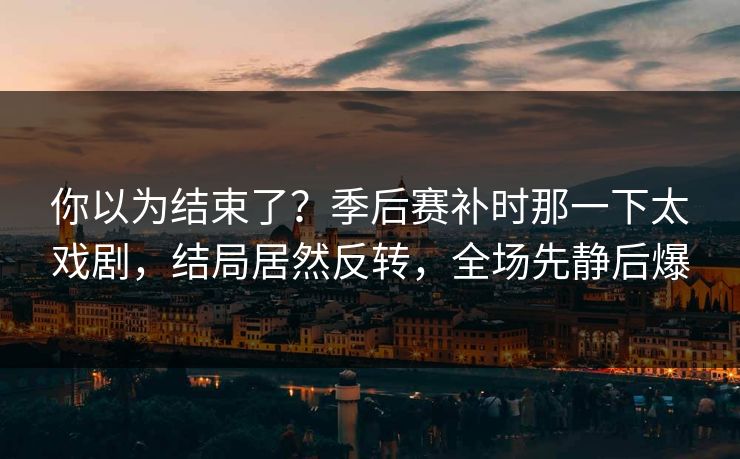 你以为结束了？季后赛补时那一下太戏剧，结局居然反转，全场先静后爆