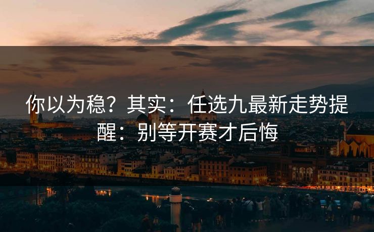 你以为稳？其实：任选九最新走势提醒：别等开赛才后悔