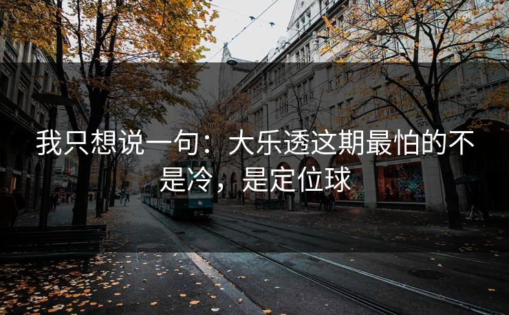 我只想说一句：大乐透这期最怕的不是冷，是定位球