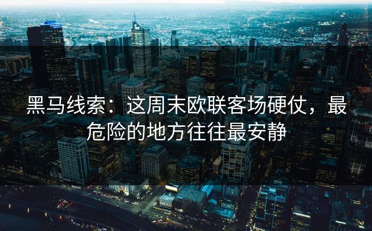 黑马线索：这周末欧联客场硬仗，最危险的地方往往最安静