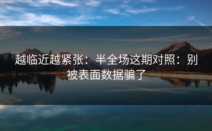 越临近越紧张：半全场这期对照：别被表面数据骗了